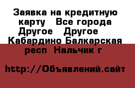 Заявка на кредитную карту - Все города Другое » Другое   . Кабардино-Балкарская респ.,Нальчик г.
